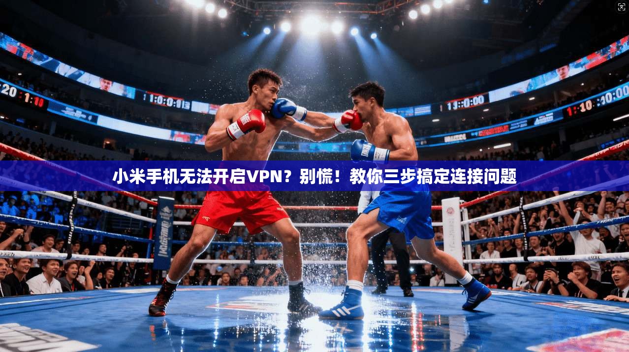 小米手机无法开启VPN?别慌!教你三步搞定连接问题