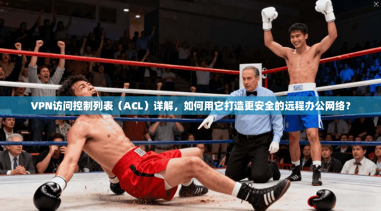 VPN访问控制列表（ACL）详解，如何用它打造更安全的远程办公网络？