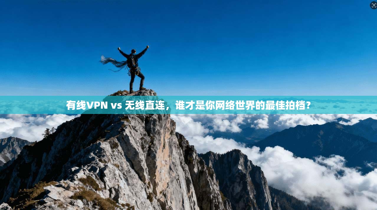 有线VPN vs 无线直连,谁才是你网络世界的最佳拍档?