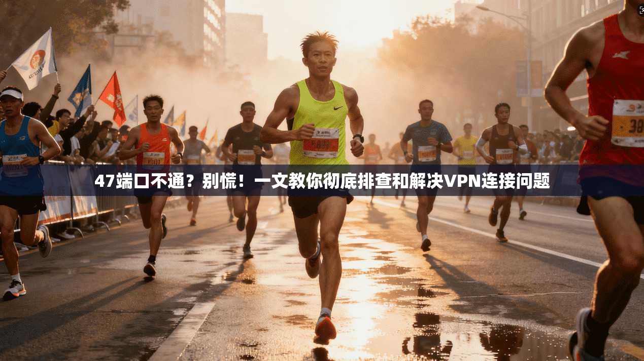 47端口不通？别慌！一文教你彻底排查和解决VPN连接问题