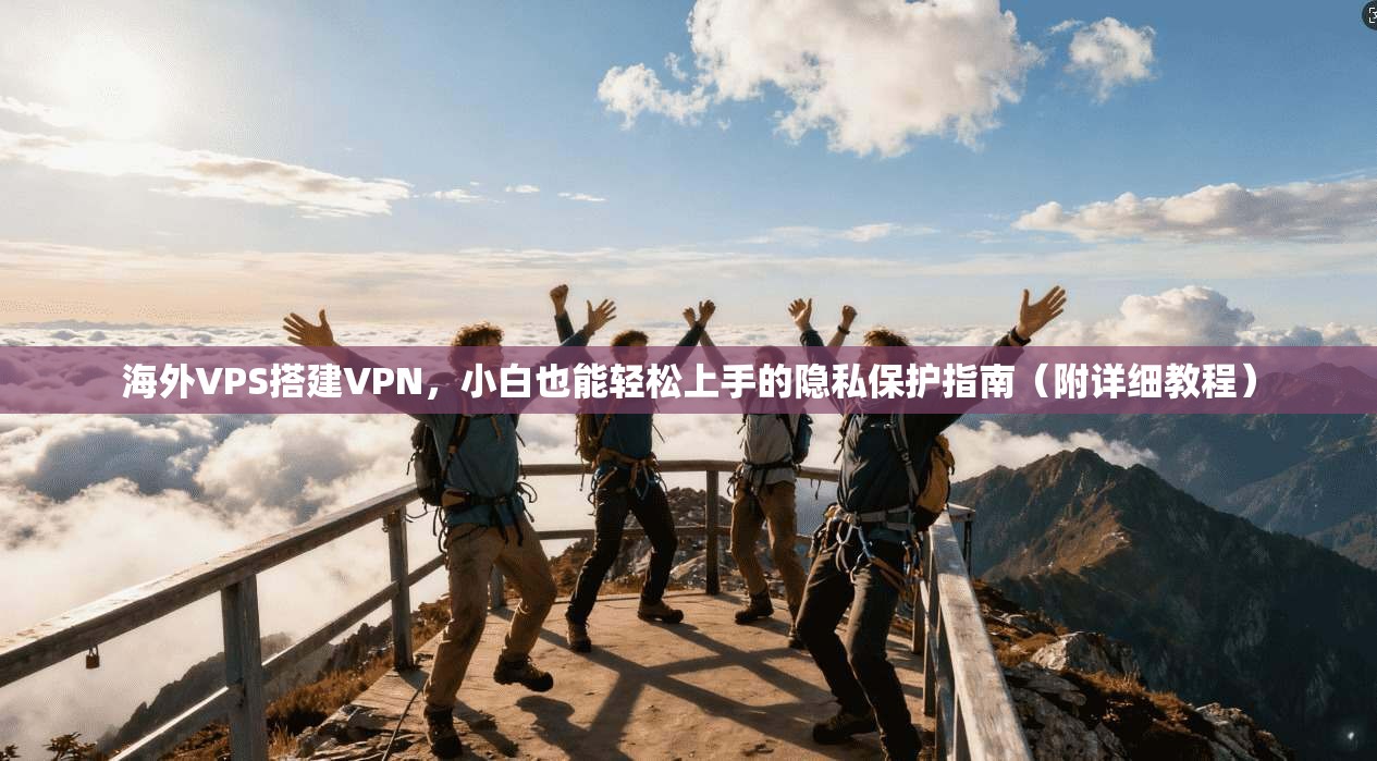 海外VPS搭建VPN,小白也能轻松上手的隐私保护指南(附详细教程)