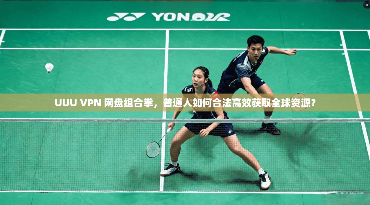 UUU VPN 网盘组合拳，普通人如何合法高效获取全球资源？