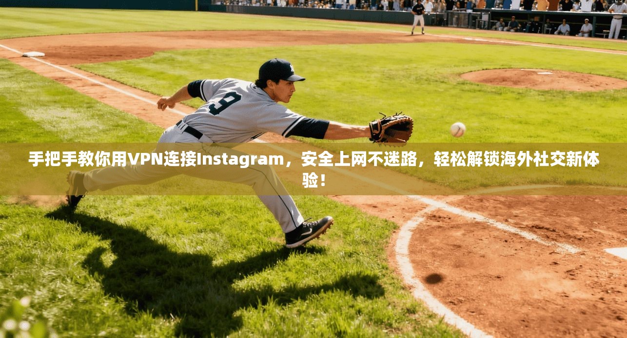 手把手教你用VPN连接Instagram,安全上网不迷路,轻松解锁海外社交新体验!