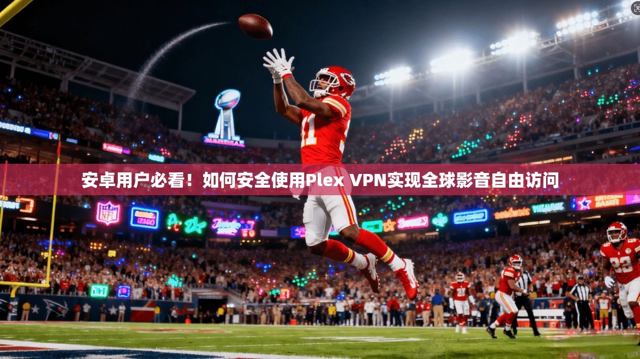 安卓用户必看！如何安全使用Plex VPN实现全球影音自由访问