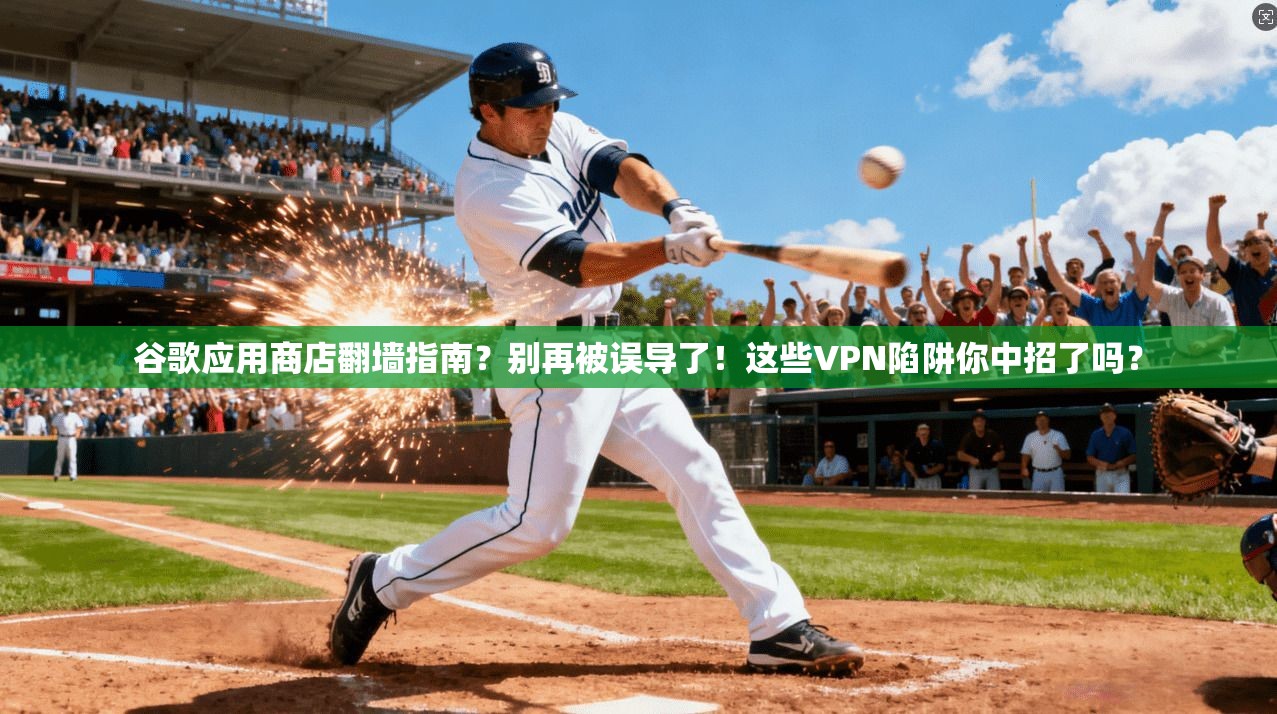 谷歌应用商店翻墙指南？别再被误导了！这些VPN陷阱你中招了吗？