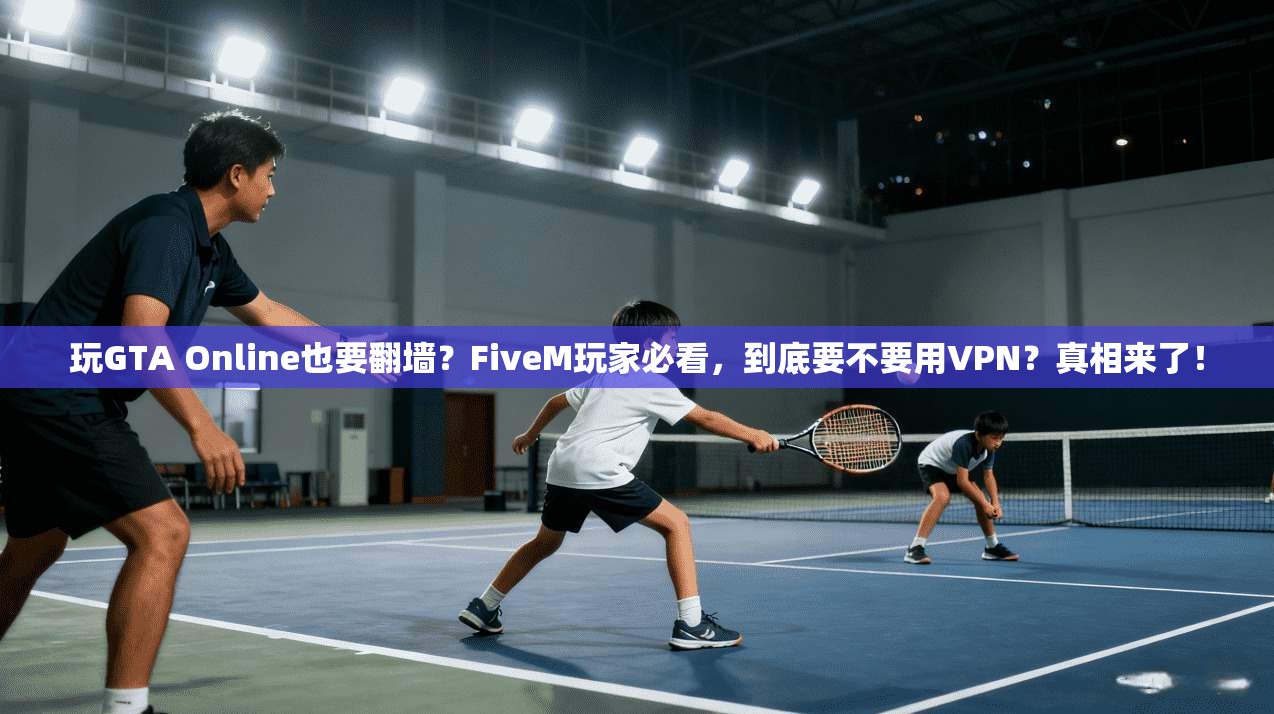 玩GTA Online也要翻墙？FiveM玩家必看，到底要不要用VPN？真相来了！