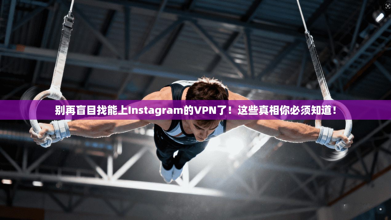 别再盲目找能上Instagram的VPN了！这些真相你必须知道！