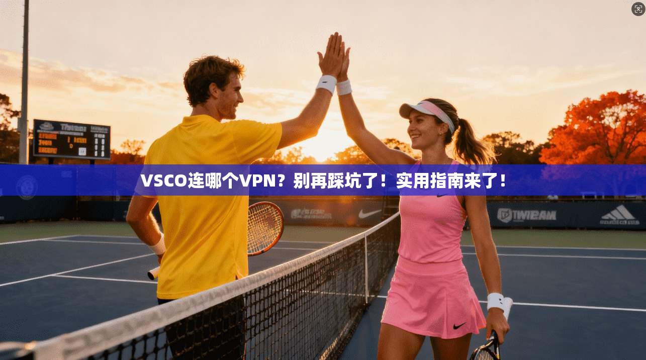 VSCO连哪个VPN?别再踩坑了!实用指南来了!
