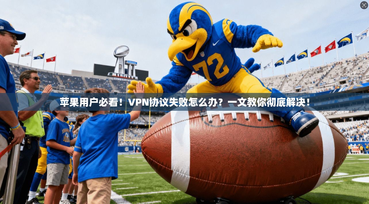 苹果用户必看!VPN协议失败怎么办?一文教你彻底解决!