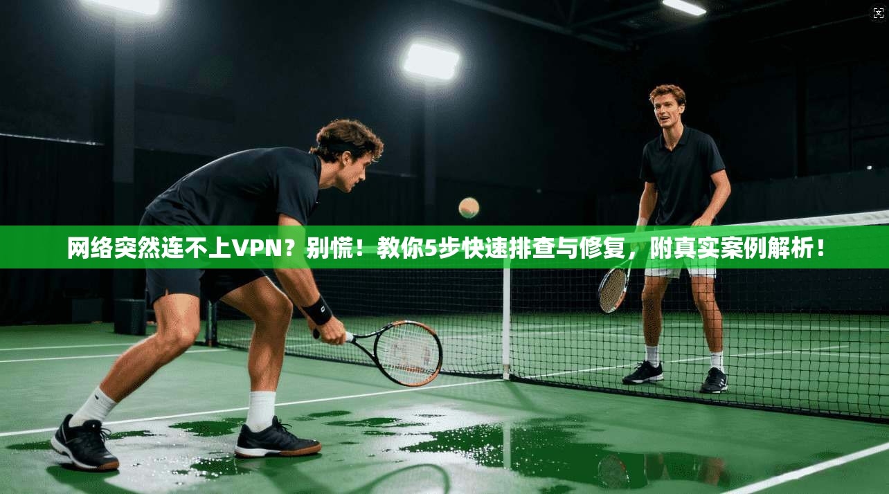 网络突然连不上VPN?别慌!教你5步快速排查与修复,附真实案例解析!