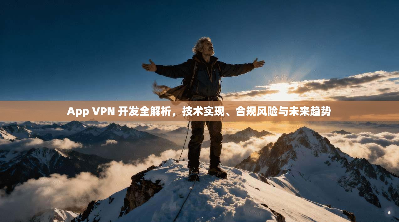 App VPN 开发全解析，技术实现、合规风险与未来趋势