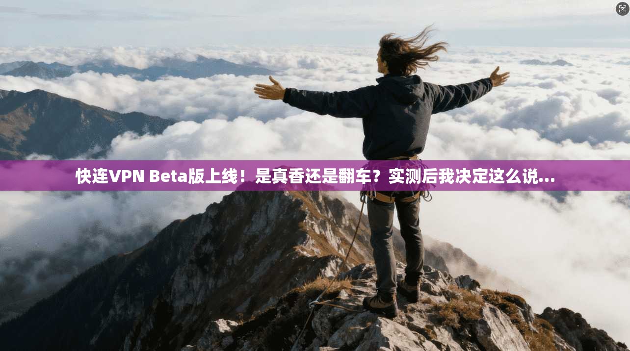 快连VPN Beta版上线！是真香还是翻车？实测后我决定这么说…