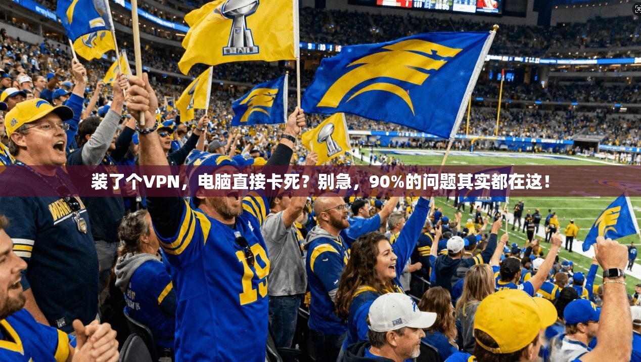装了个VPN，电脑直接卡死？别急，90%的问题其实都在这！
