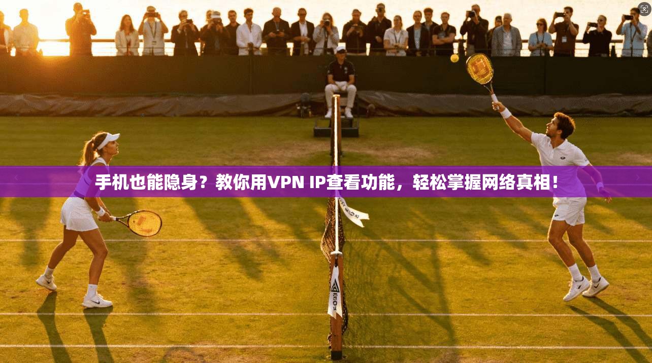 手机也能隐身？教你用VPN IP查看功能，轻松掌握网络真相！