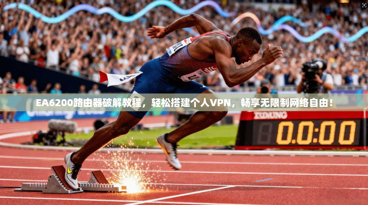 EA6200路由器破解教程，轻松搭建个人VPN，畅享无限制网络自由！