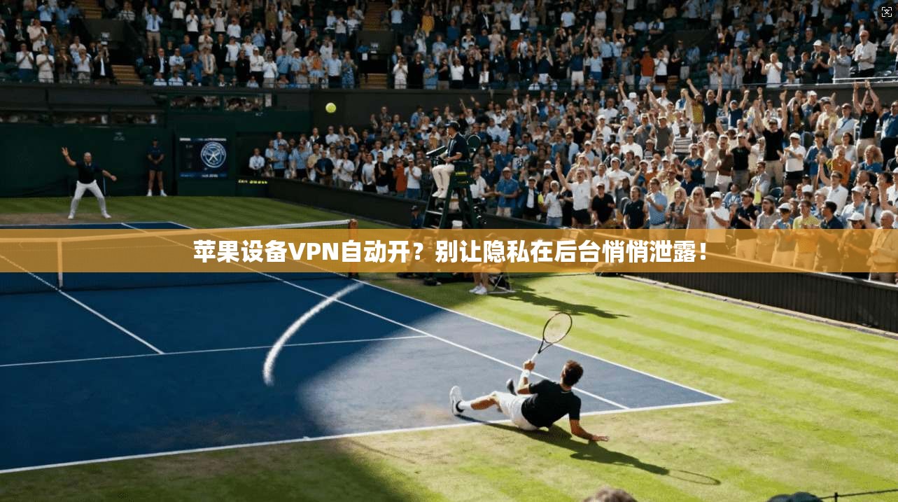 苹果设备VPN自动开？别让隐私在后台悄悄泄露！