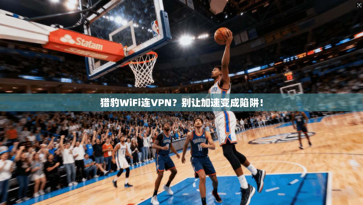 猎豹WiFi连VPN？别让加速变成陷阱！