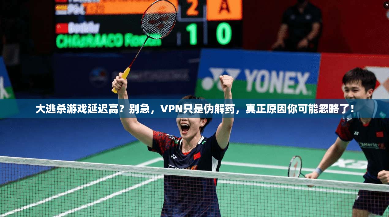 大逃杀游戏延迟高？别急，VPN只是伪解药，真正原因你可能忽略了！