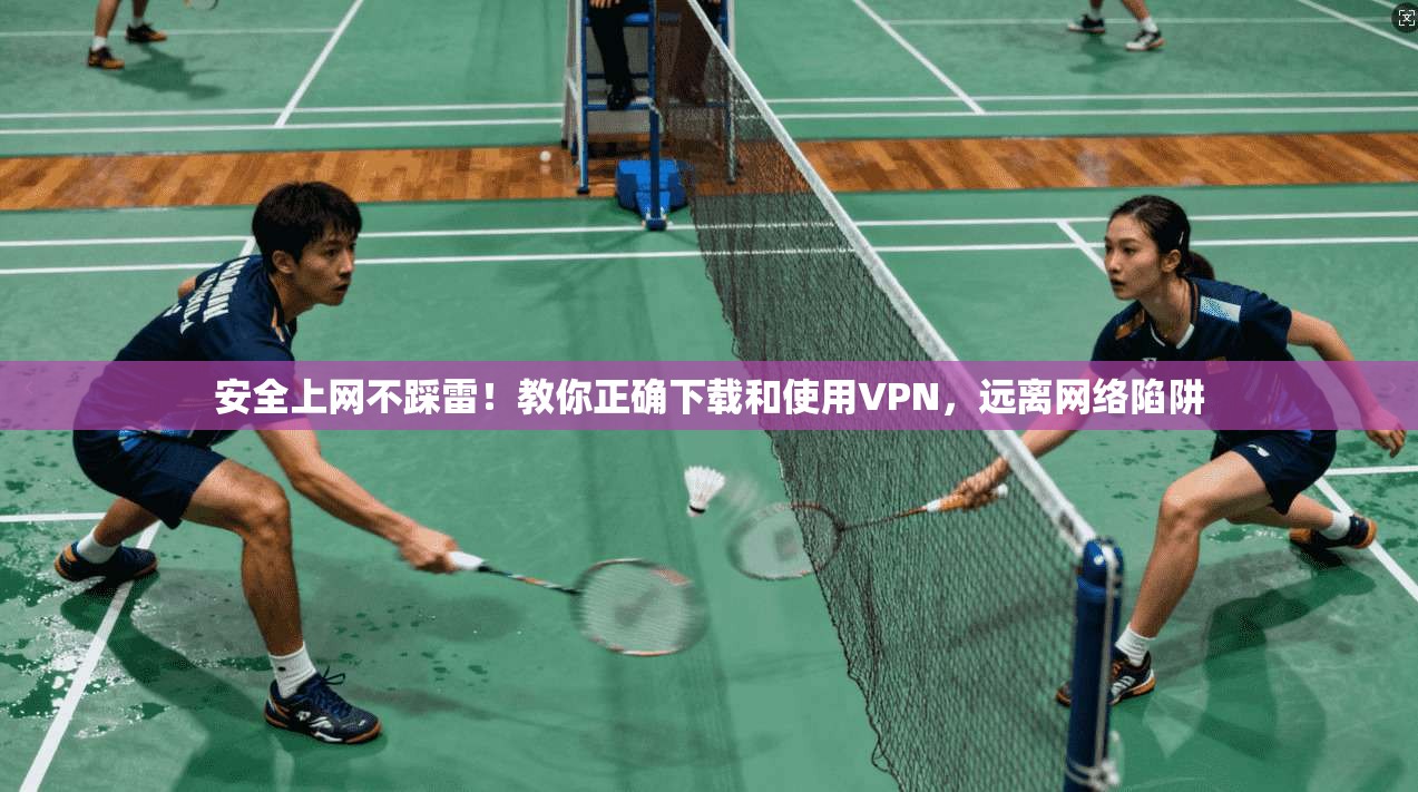 安全上网不踩雷！教你正确下载和使用VPN，远离网络陷阱