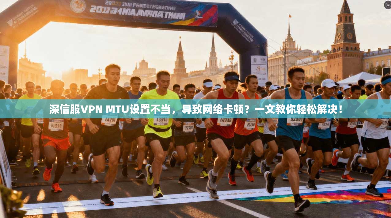 深信服VPN MTU设置不当，导致网络卡顿？一文教你轻松解决！
