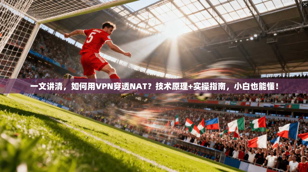 一文讲清，如何用VPN穿透NAT？技术原理+实操指南，小白也能懂！