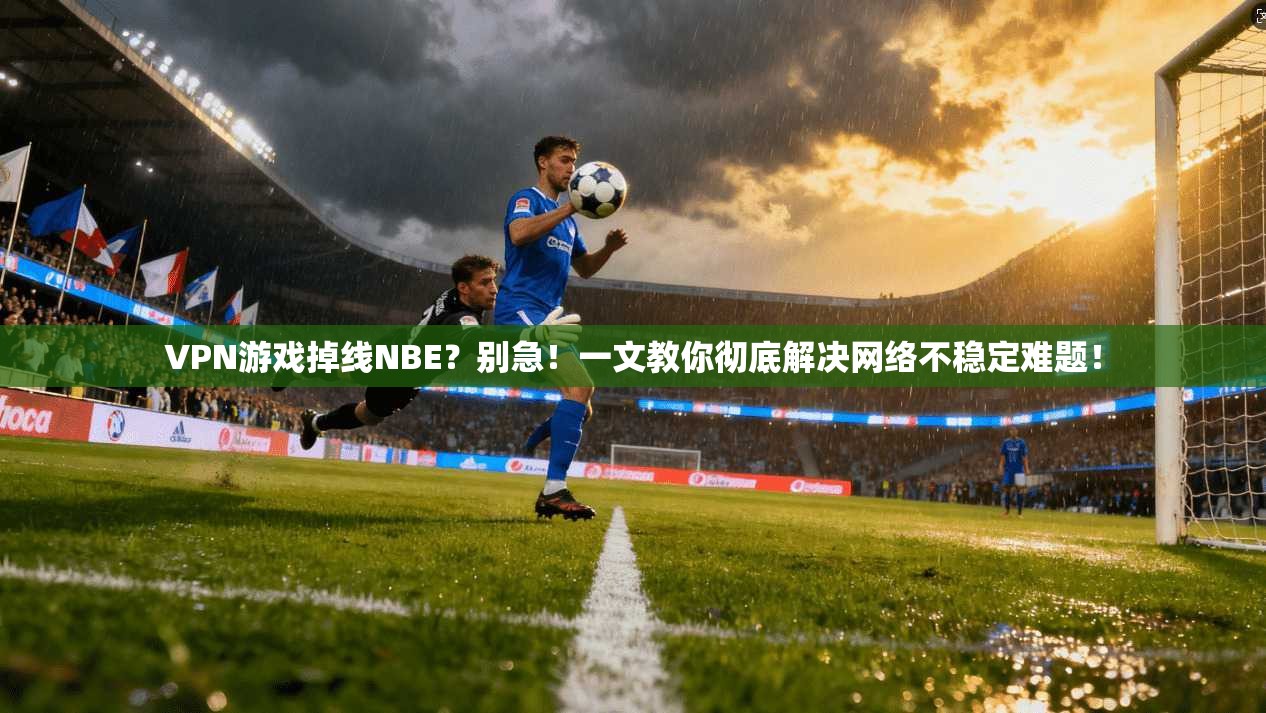 VPN游戏掉线NBE？别急！一文教你彻底解决网络不稳定难题！