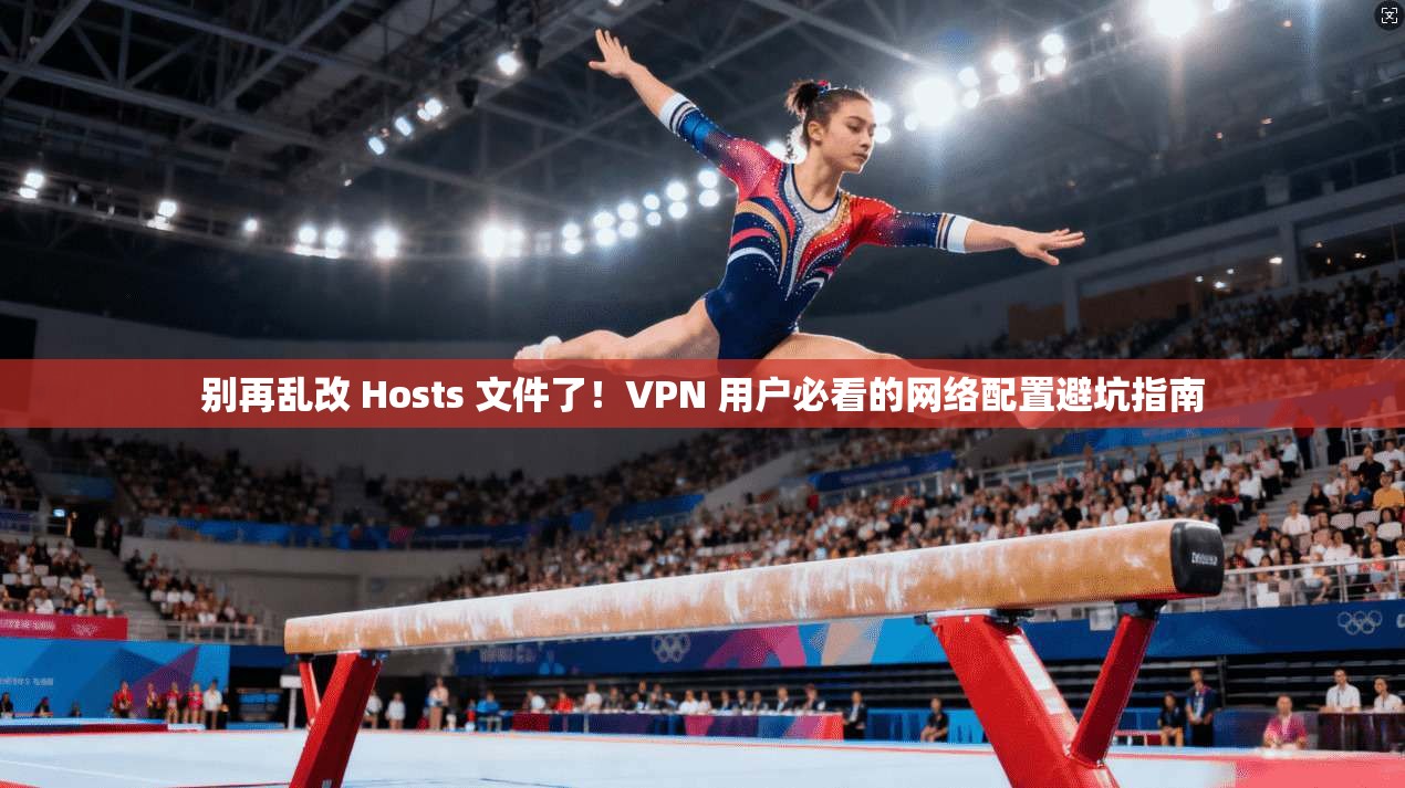 别再乱改 Hosts 文件了!VPN 用户必看的网络配置避坑指南