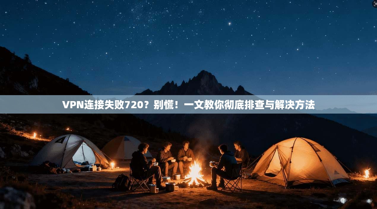 VPN连接失败720?别慌!一文教你彻底排查与解决方法