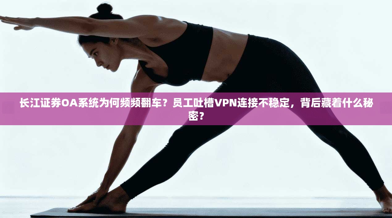 长江证券OA系统为何频频翻车?员工吐槽VPN连接不稳定,背后藏着什么秘密?