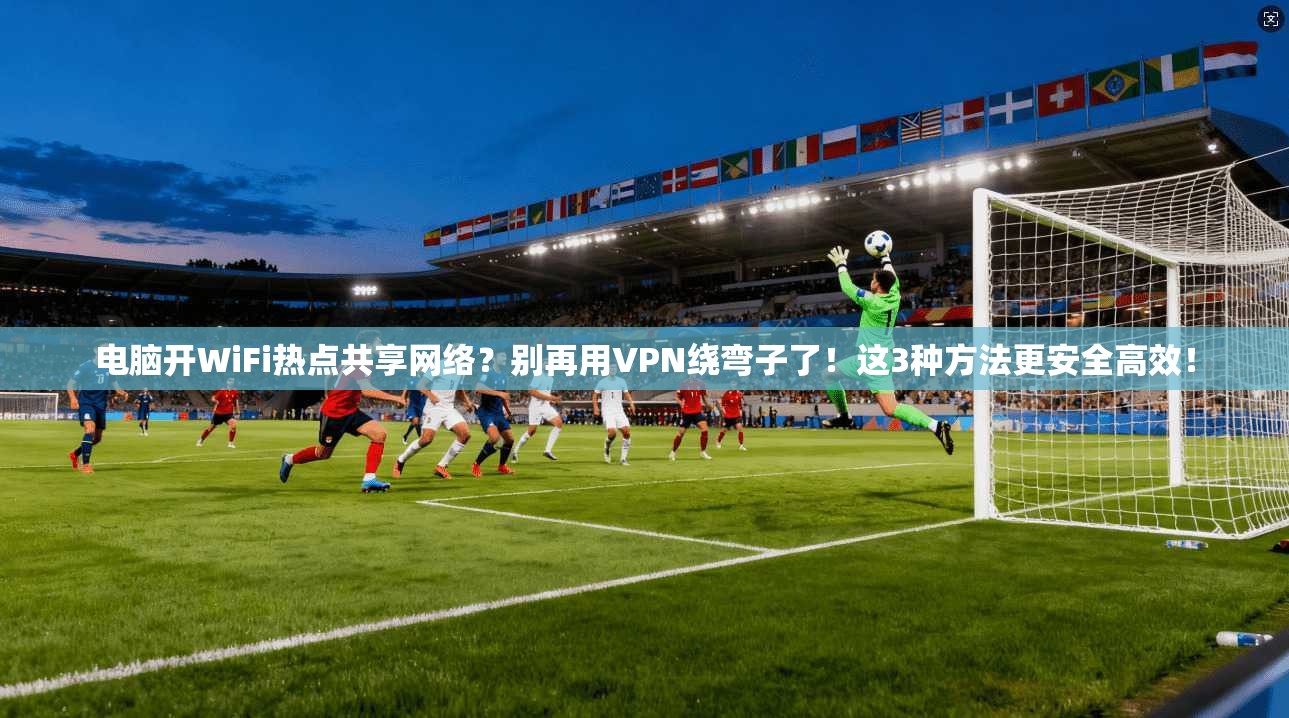 电脑开WiFi热点共享网络？别再用VPN绕弯子了！这3种方法更安全高效！
