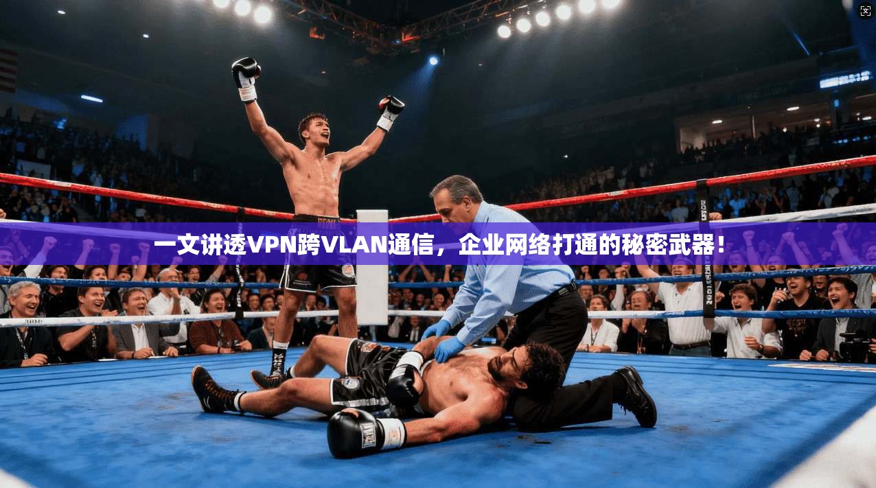 一文讲透VPN跨VLAN通信，企业网络打通的秘密武器！