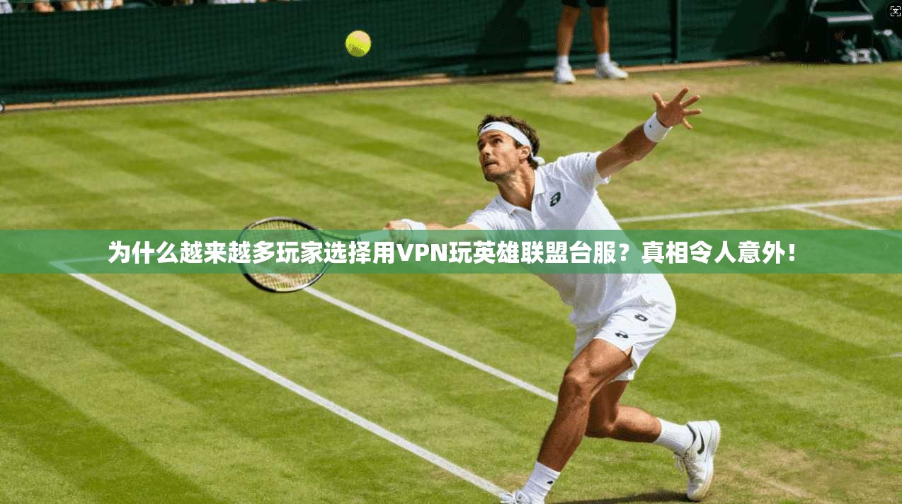 为什么越来越多玩家选择用VPN玩英雄联盟台服？真相令人意外！