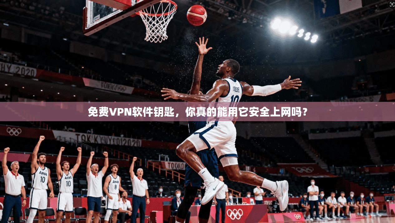 免费VPN软件钥匙，你真的能用它安全上网吗？