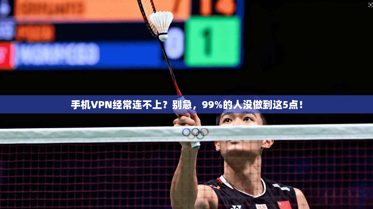 手机VPN经常连不上？别急，99%的人没做到这5点！