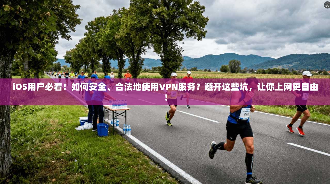 iOS用户必看！如何安全、合法地使用VPN服务？避开这些坑，让你上网更自由！