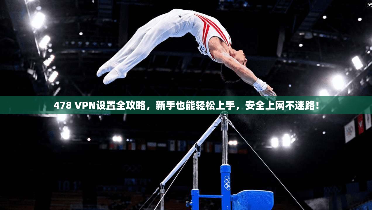 478 VPN设置全攻略，新手也能轻松上手，安全上网不迷路！