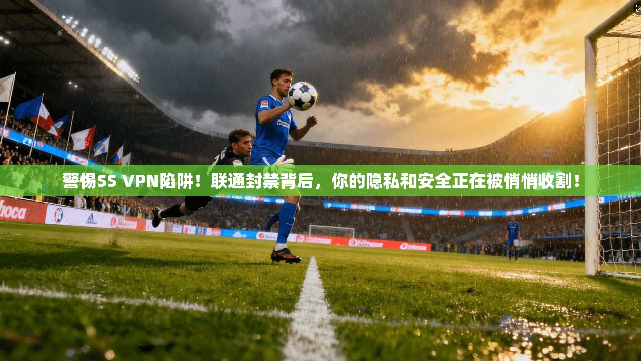 警惕SS VPN陷阱！联通封禁背后，你的隐私和安全正在被悄悄收割！