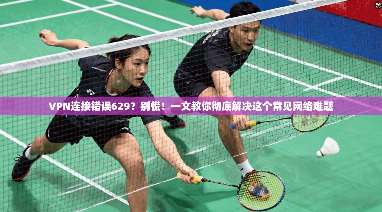 VPN连接错误629？别慌！一文教你彻底解决这个常见网络难题