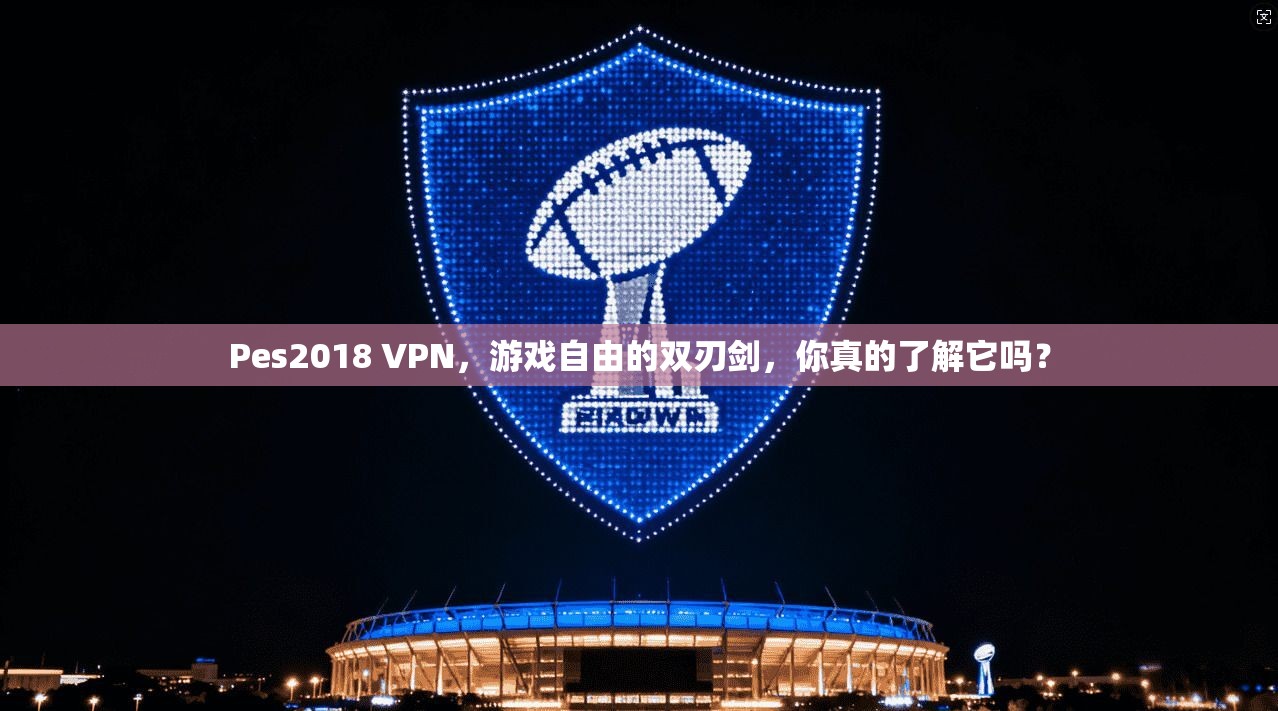 Pes2018 VPN，游戏自由的双刃剑，你真的了解它吗？