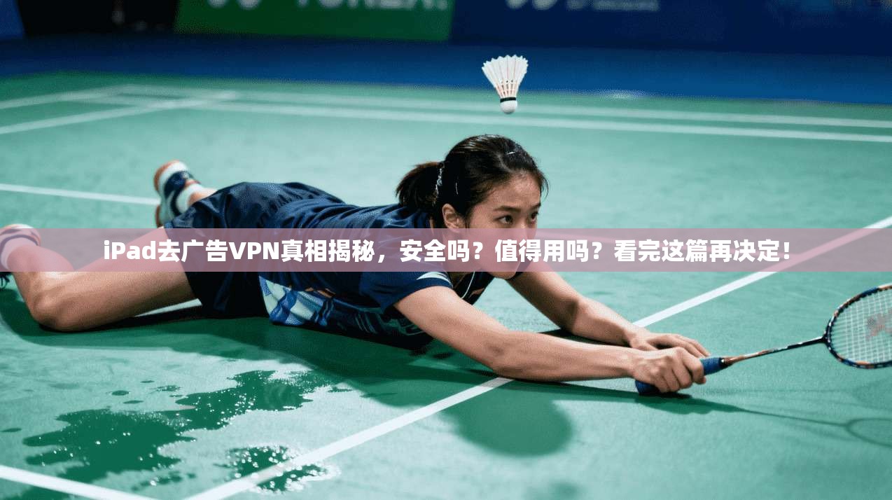 iPad去广告VPN真相揭秘,安全吗?值得用吗?看完这篇再决定!