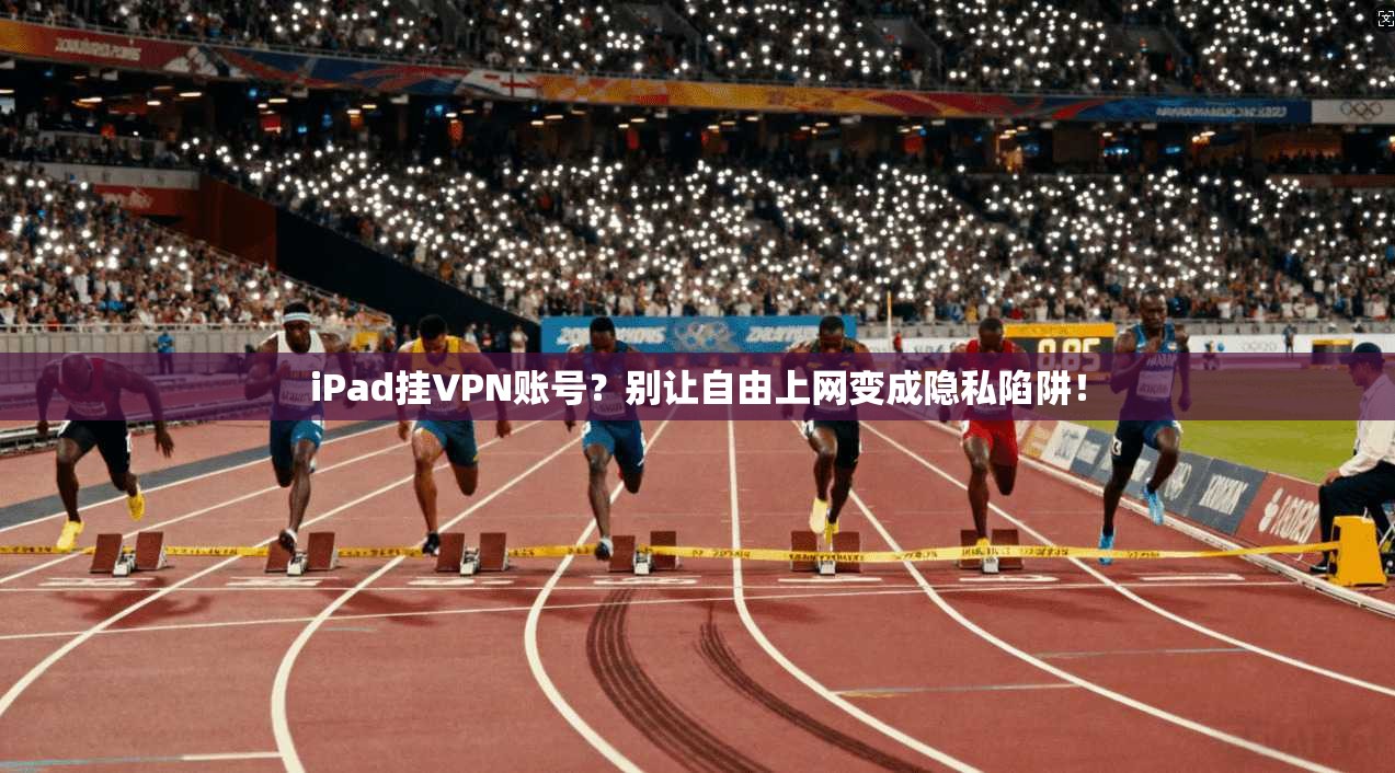 iPad挂VPN账号？别让自由上网变成隐私陷阱！