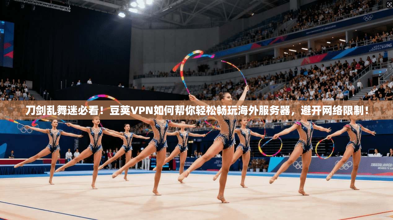 刀剑乱舞迷必看！豆荚VPN如何帮你轻松畅玩海外服务器，避开网络限制！