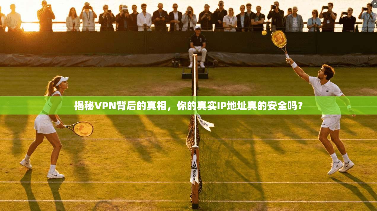 揭秘VPN背后的真相，你的真实IP地址真的安全吗？