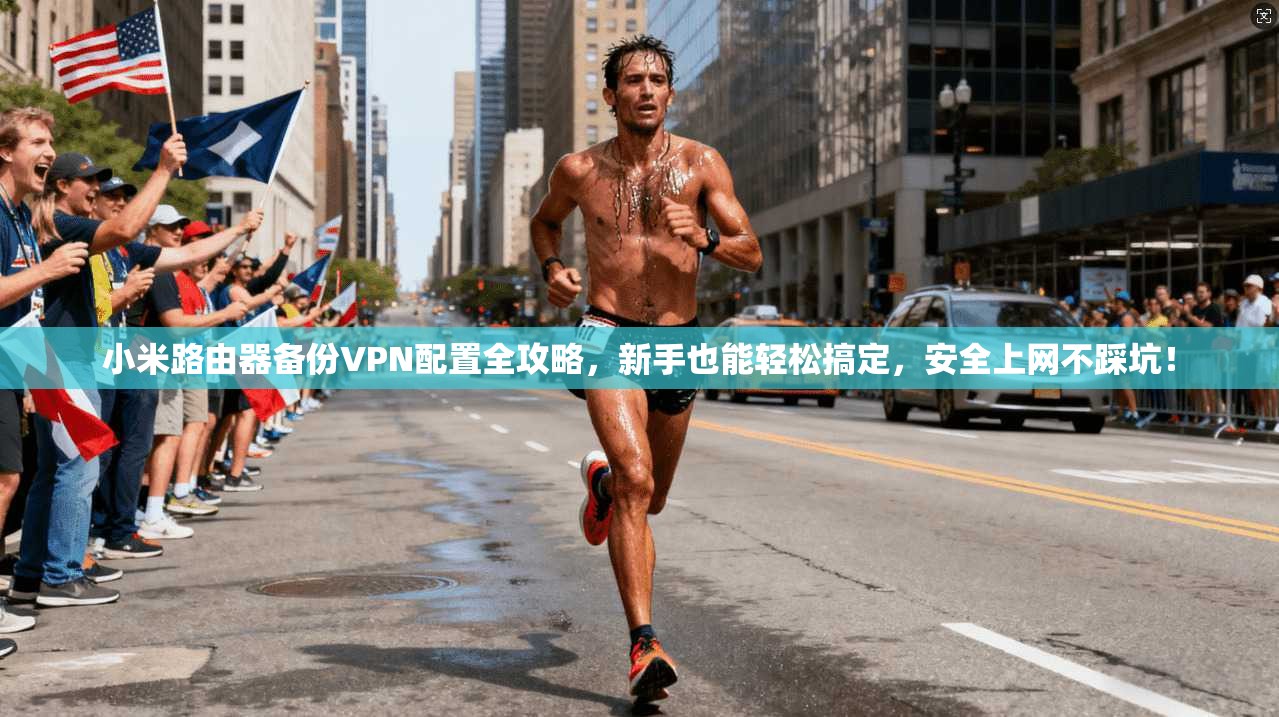 小米路由器备份VPN配置全攻略，新手也能轻松搞定，安全上网不踩坑！