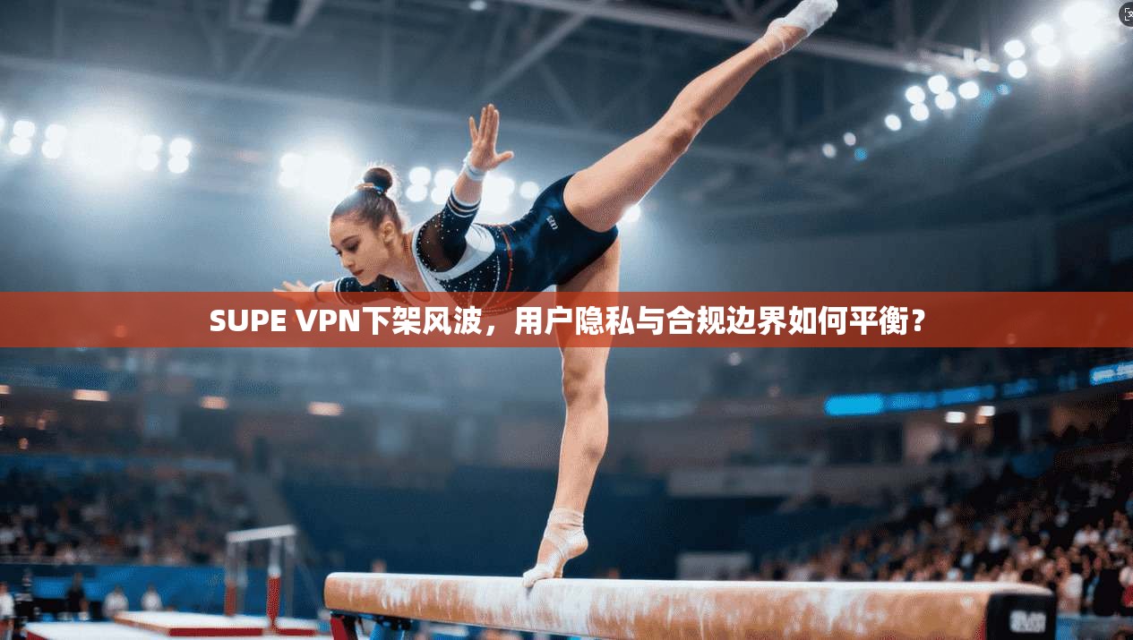 SUPE VPN下架风波，用户隐私与合规边界如何平衡？