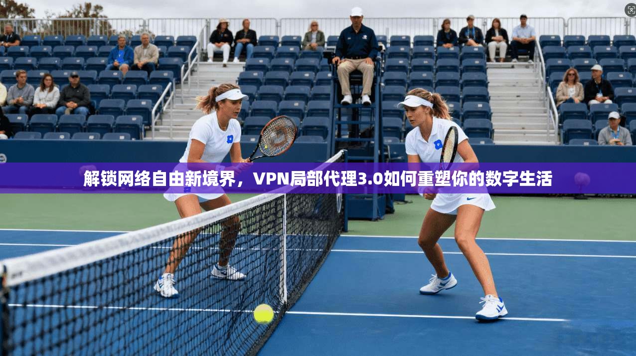 解锁网络自由新境界，VPN局部代理3.0如何重塑你的数字生活