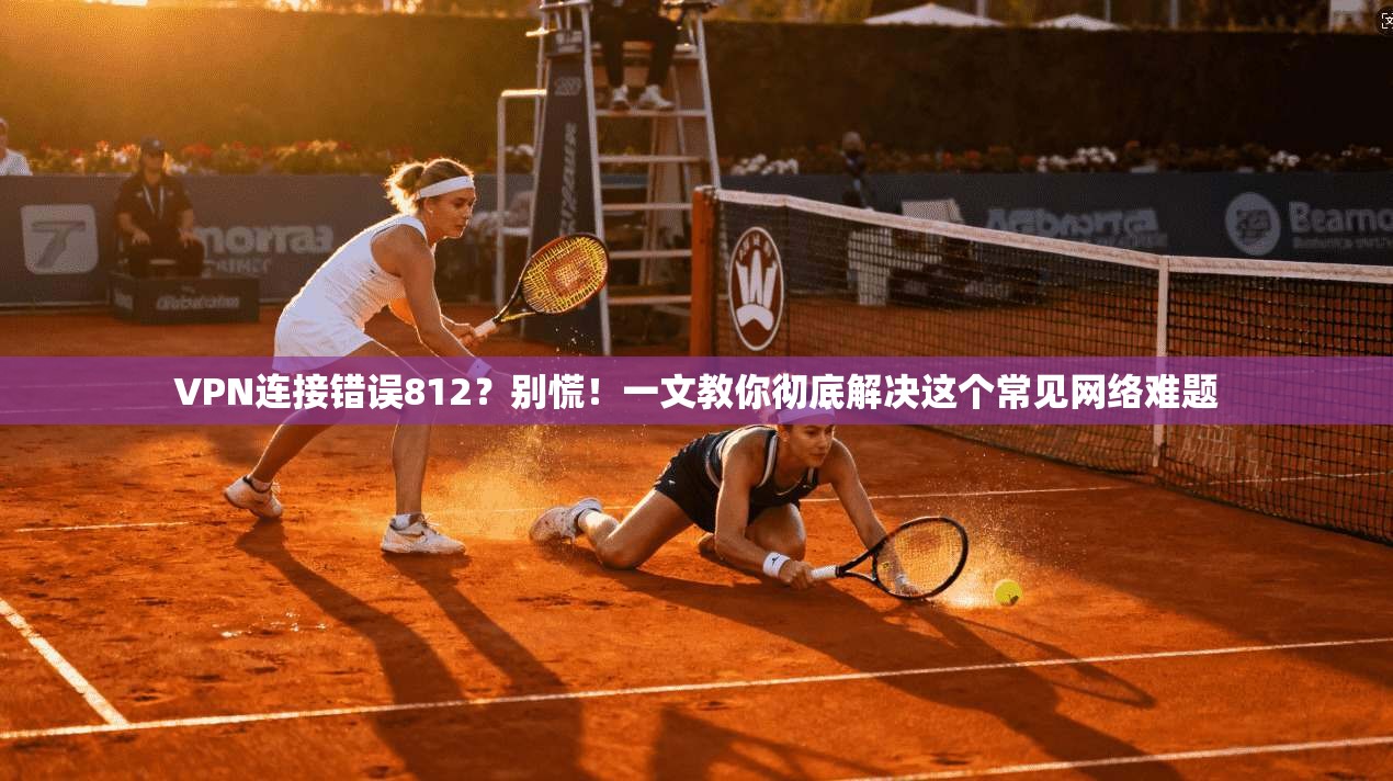 VPN连接错误812？别慌！一文教你彻底解决这个常见网络难题
