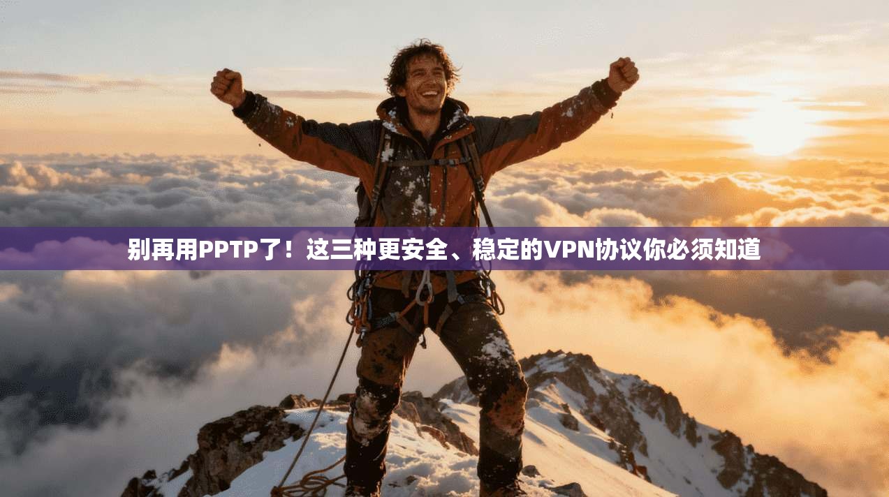 别再用PPTP了!这三种更安全、稳定的VPN协议你必须知道