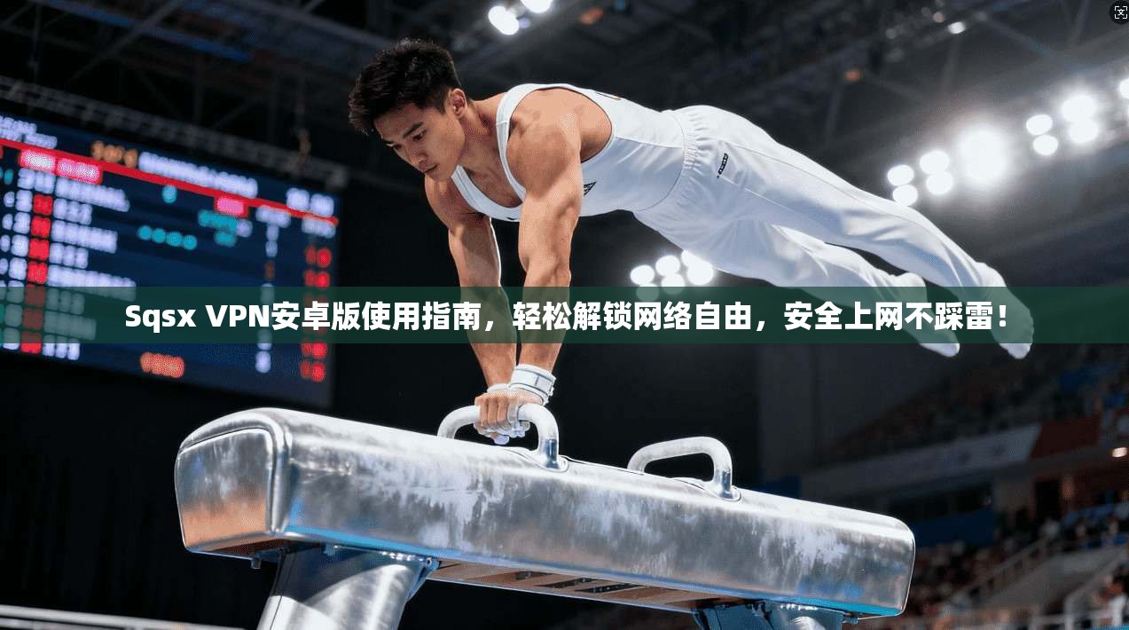 Sqsx VPN安卓版使用指南，轻松解锁网络自由，安全上网不踩雷！