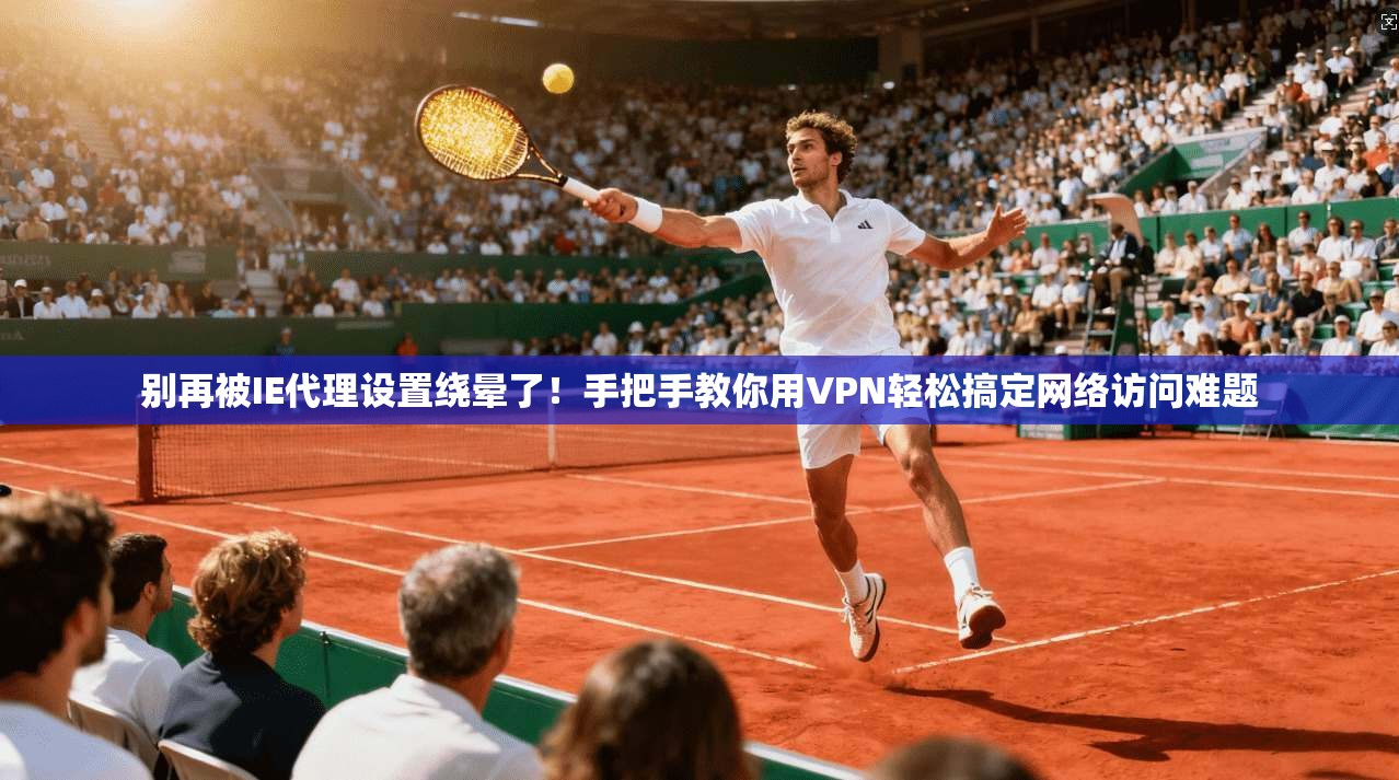 别再被IE代理设置绕晕了！手把手教你用VPN轻松搞定网络访问难题